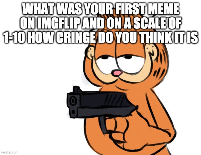 New Trend I made because yes. | WHAT WAS YOUR FIRST MEME ON IMGFLIP AND ON A SCALE OF 1-10 HOW CRINGE DO YOU THINK IT IS | made w/ Imgflip meme maker