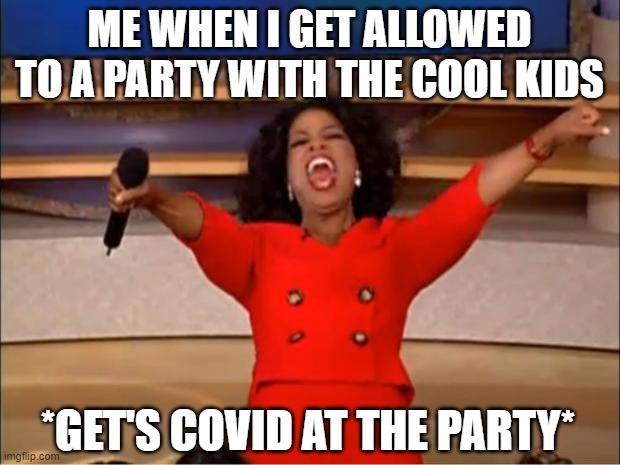 cool kids | ME WHEN I GET ALLOWED TO A PARTY WITH THE COOL KIDS; *GET'S COVID AT THE PARTY* | image tagged in memes,oprah you get a | made w/ Imgflip meme maker