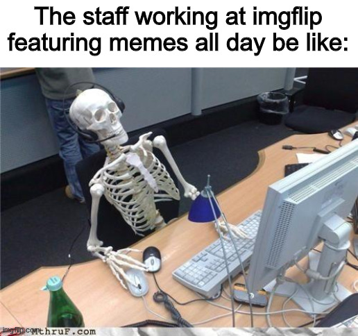 Waiting skeleton | The staff working at imgflip featuring memes all day be like: | image tagged in waiting skeleton | made w/ Imgflip meme maker