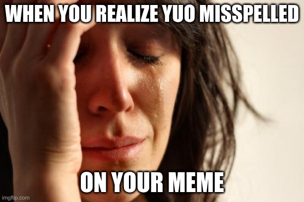 First World Problems | WHEN YOU REALIZE YUO MISSPELLED; ON YOUR MEME | image tagged in memes,first world problems | made w/ Imgflip meme maker