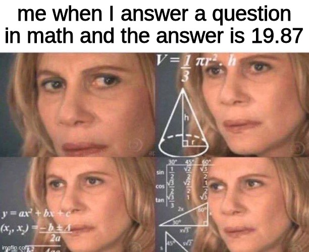 based on a true story | me when I answer a question in math and the answer is 19.87 | image tagged in math lady/confused lady | made w/ Imgflip meme maker