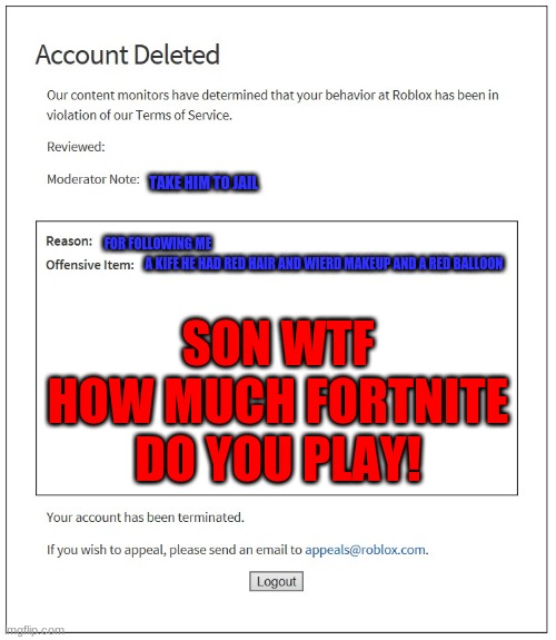 banned from ROBLOX | TAKE HIM TO JAIL; SON WTF HOW MUCH FORTNITE DO YOU PLAY! FOR FOLLOWING ME; A KIFE HE HAD RED HAIR AND WIERD MAKEUP AND A RED BALLOON | image tagged in banned from roblox | made w/ Imgflip meme maker