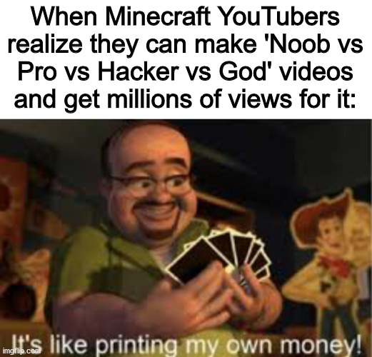 It's like i'm printing my own money! | When Minecraft YouTubers realize they can make 'Noob vs Pro vs Hacker vs God' videos and get millions of views for it: | image tagged in it's like i'm printing my own money | made w/ Imgflip meme maker