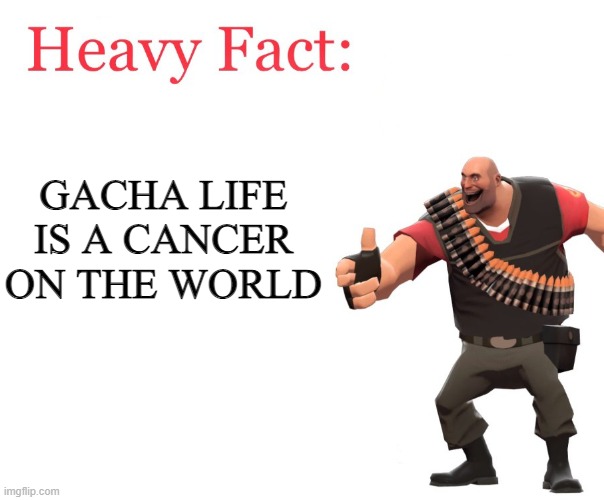 Heavy Fact | GACHA LIFE IS A CANCER ON THE WORLD | image tagged in heavy fact | made w/ Imgflip meme maker