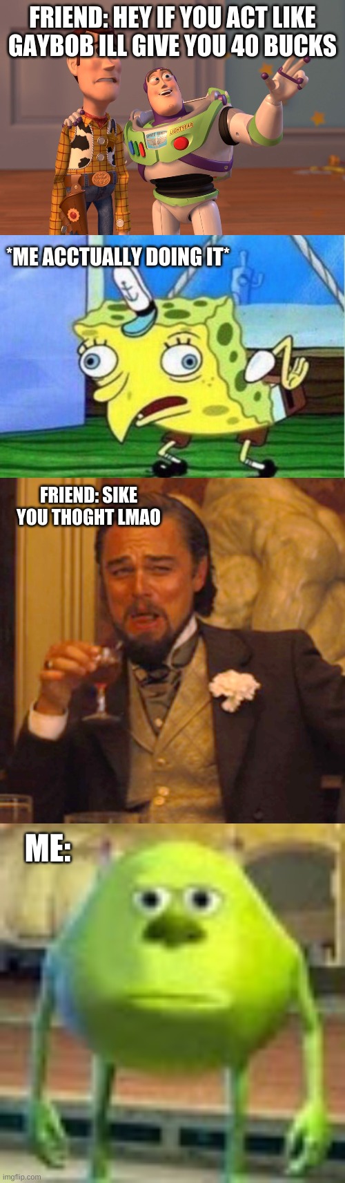 FRIEND: HEY IF YOU ACT LIKE GAYBOB ILL GIVE YOU 40 BUCKS; *ME ACCTUALLY DOING IT*; FRIEND: SIKE YOU THOGHT LMAO; ME: | image tagged in memes,x x everywhere,mocking spongebob,laughing leo,sully wazowski | made w/ Imgflip meme maker