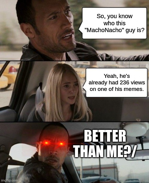 NANI | So, you know who this "MachoNacho" guy is? Yeah, he's already had 236 views on one of his memes. BETTER THAN ME?/ | image tagged in memes,the rock driving | made w/ Imgflip meme maker