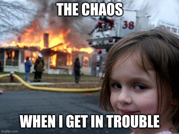 The Chaos | THE CHAOS; WHEN I GET IN TROUBLE | image tagged in memes,disaster girl | made w/ Imgflip meme maker
