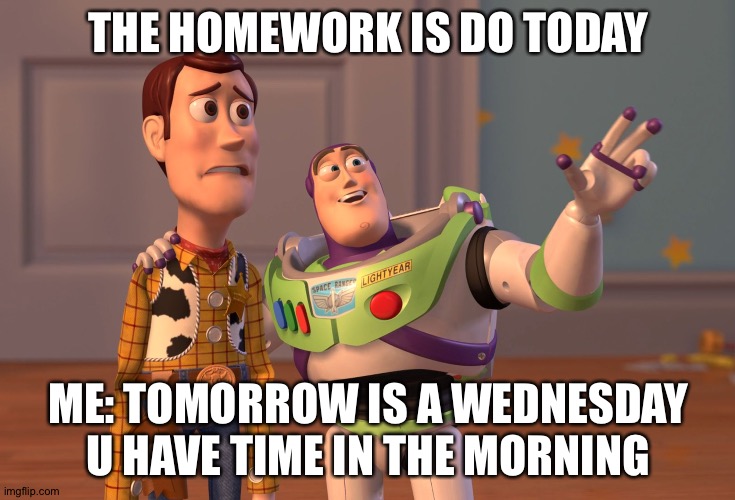 X, X Everywhere Meme | THE HOMEWORK IS DO TODAY; ME: TOMORROW IS A WEDNESDAY U HAVE TIME IN THE MORNING | image tagged in memes,x x everywhere | made w/ Imgflip meme maker