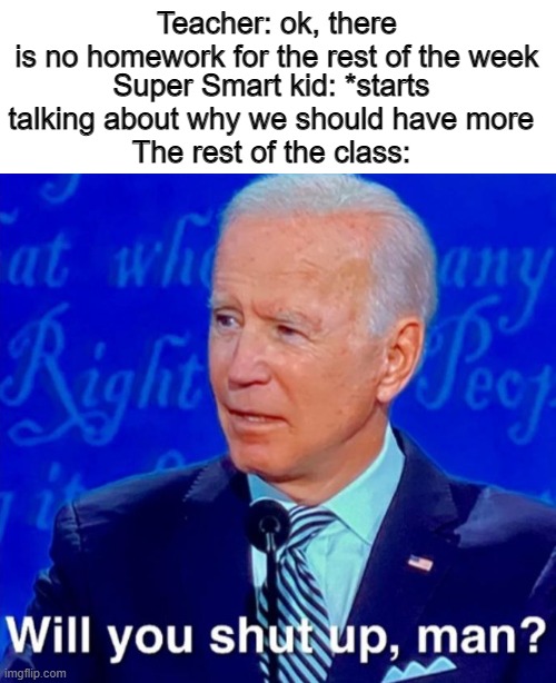 That dang kid | Teacher: ok, there is no homework for the rest of the week; Super Smart kid: *starts talking about why we should have more
The rest of the class: | image tagged in will you shut up man whitespace,so true memes,joe biden,school meme | made w/ Imgflip meme maker