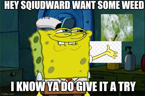 Don't You Squidward | HEY SQIUDWARD WANT SOME WEED; I KNOW YA DO GIVE IT A TRY | image tagged in memes,don't you squidward | made w/ Imgflip meme maker
