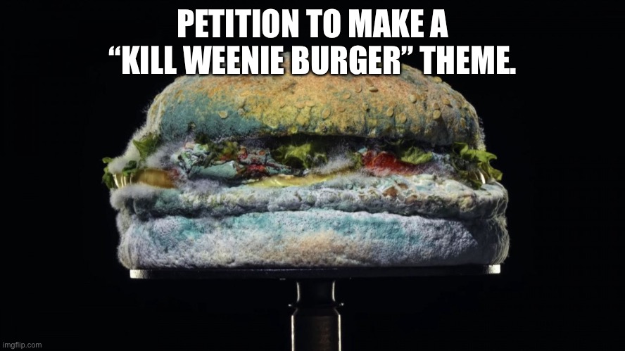 Actually, this will be hilarious shit. | PETITION TO MAKE A “KILL WEENIE BURGER” THEME. | made w/ Imgflip meme maker