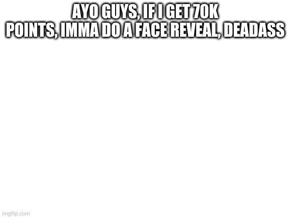 70k points face reveal | AYO GUYS, IF I GET 70K POINTS, IMMA DO A FACE REVEAL, DEADASS | image tagged in blank white template | made w/ Imgflip meme maker