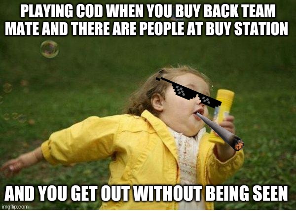 THAT RISKY CALL OF DUTY BUY STATION SITUATION | PLAYING COD WHEN YOU BUY BACK TEAM MATE AND THERE ARE PEOPLE AT BUY STATION; AND YOU GET OUT WITHOUT BEING SEEN | image tagged in memes,chubby bubbles girl | made w/ Imgflip meme maker