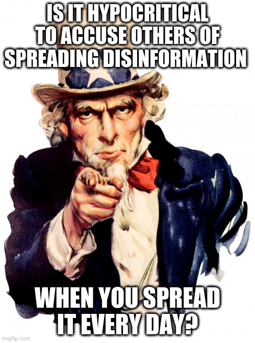 as per jim acosta! | IS IT HYPOCRITICAL TO ACCUSE OTHERS OF SPREADING DISINFORMATION; WHEN YOU SPREAD IT EVERY DAY? | image tagged in memes,uncle sam,rumpters | made w/ Imgflip meme maker