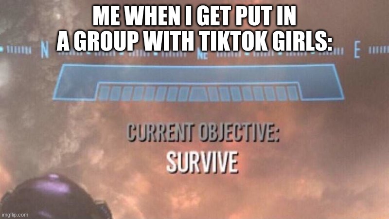 I barely do but when I do, I barely survive | ME WHEN I GET PUT IN A GROUP WITH TIKTOK GIRLS: | image tagged in current objective survive,tik tok sucks | made w/ Imgflip meme maker