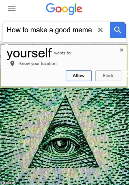 How to make a good meme; yourself | image tagged in wants to know your location,illuminati | made w/ Imgflip meme maker
