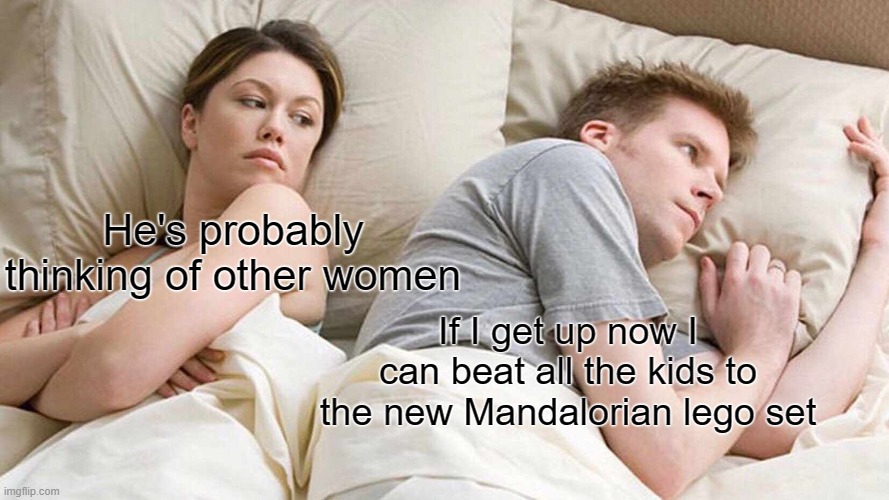 I Bet He's Thinking About Other Women Meme | He's probably thinking of other women; If I get up now I can beat all the kids to the new Mandalorian lego set | image tagged in memes,i bet he's thinking about other women | made w/ Imgflip meme maker