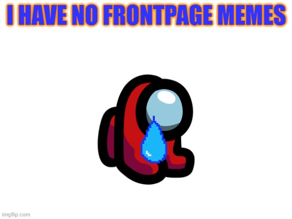 Sadiss | I HAVE NO FRONTPAGE MEMES | image tagged in blank white template,memes,sad,frontpage | made w/ Imgflip meme maker