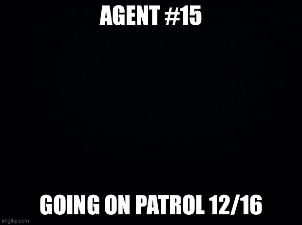 I think this is how you do it | AGENT #15; GOING ON PATROL 12/16 | image tagged in black background | made w/ Imgflip meme maker