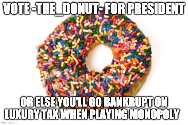 idk | VOTE -THE_DONUT- FOR PRESIDENT; OR ELSE YOU'LL GO BANKRUPT ON LUXURY TAX WHEN PLAYING MONOPOLY | image tagged in donut | made w/ Imgflip meme maker
