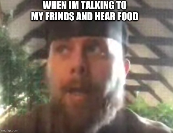 MY teacher | WHEN IM TALKING TO MY FRINDS AND HEAR FOOD | image tagged in teachers | made w/ Imgflip meme maker