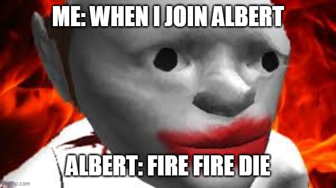 ME: WHEN I JOIN ALBERT; ALBERT: FIRE FIRE DIE | image tagged in funny | made w/ Imgflip meme maker