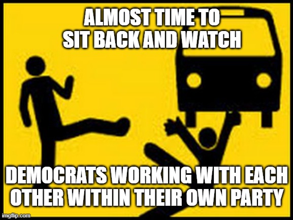 Throwing under the bus | ALMOST TIME TO SIT BACK AND WATCH; DEMOCRATS WORKING WITH EACH OTHER WITHIN THEIR OWN PARTY | image tagged in throwing under the bus | made w/ Imgflip meme maker