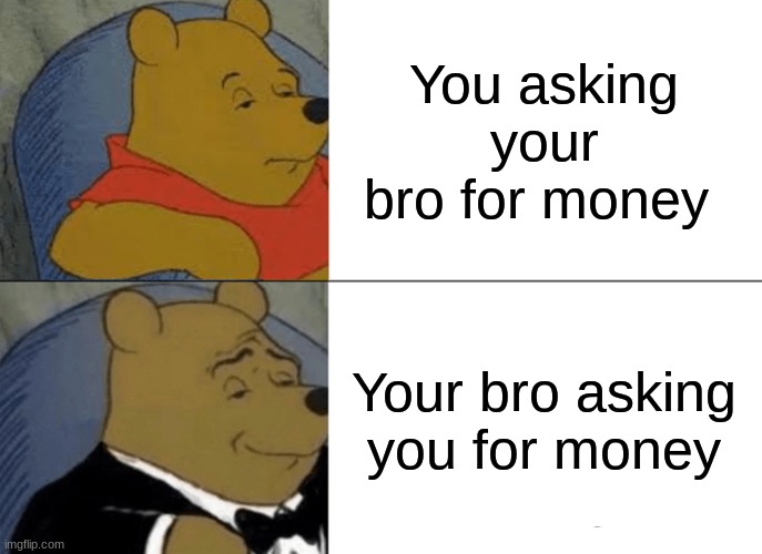 Tuxedo Winnie The Pooh | You asking your bro for money; Your bro asking you for money | image tagged in memes,tuxedo winnie the pooh,brother memes,funny memes,bro memes,winnie the pooh | made w/ Imgflip meme maker