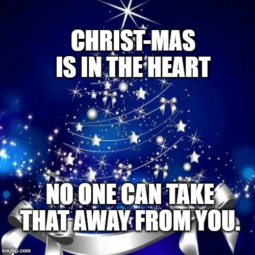 Merry Christmas  | CHRIST-MAS IS IN THE HEART; NO ONE CAN TAKE THAT AWAY FROM YOU. | image tagged in merry christmas | made w/ Imgflip meme maker