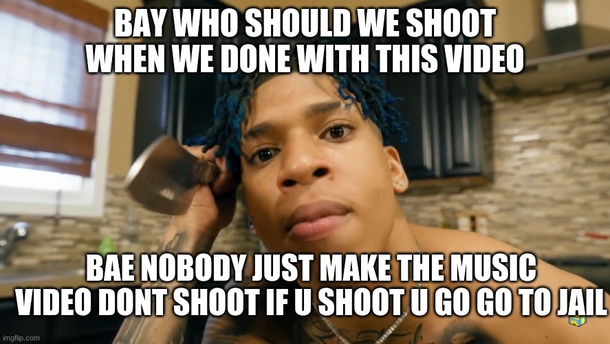 NLE Choppa | BAY WHO SHOULD WE SHOOT WHEN WE DONE WITH THIS VIDEO; BAE NOBODY JUST MAKE THE MUSIC VIDEO DONT SHOOT IF U SHOOT U GO GO TO JAIL | image tagged in nle choppa | made w/ Imgflip meme maker