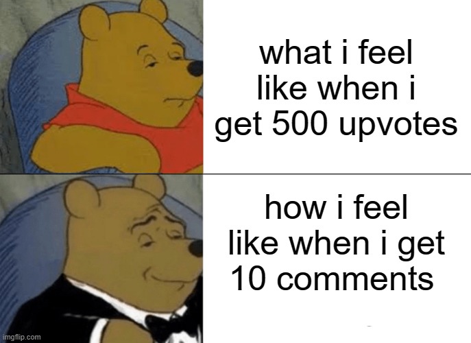 Tuxedo Winnie The Pooh | what i feel like when i get 500 upvotes; how i feel like when i get 10 comments | image tagged in memes,tuxedo winnie the pooh | made w/ Imgflip meme maker