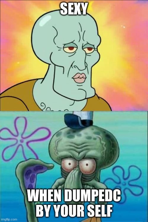 Squidward Meme | SEXY; WHEN DUMPEDC BY YOUR SELF | image tagged in memes,squidward | made w/ Imgflip meme maker