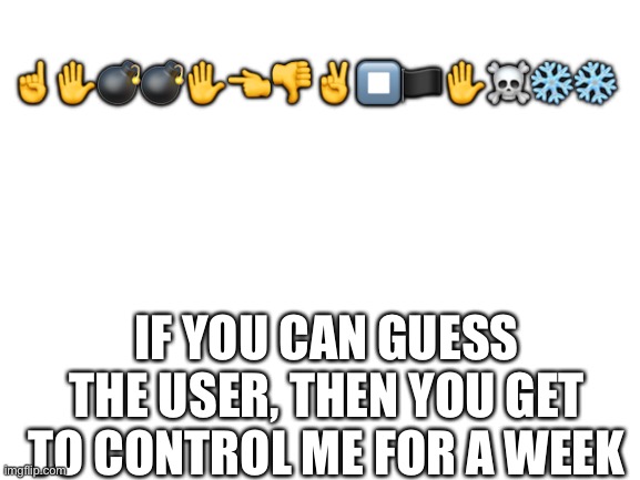 Lo you’ll never get it | ☝️✋💣💣✋👈👎✌️⏹🏴✋☠️❄️❄️; IF YOU CAN GUESS THE USER, THEN YOU GET TO CONTROL ME FOR A WEEK | image tagged in blank white template | made w/ Imgflip meme maker