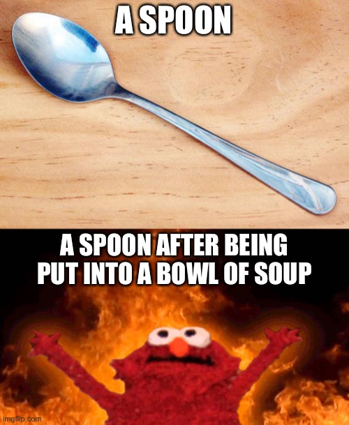 A SPOON; A SPOON AFTER BEING PUT INTO A BOWL OF SOUP | image tagged in spoon,elmo fire | made w/ Imgflip meme maker