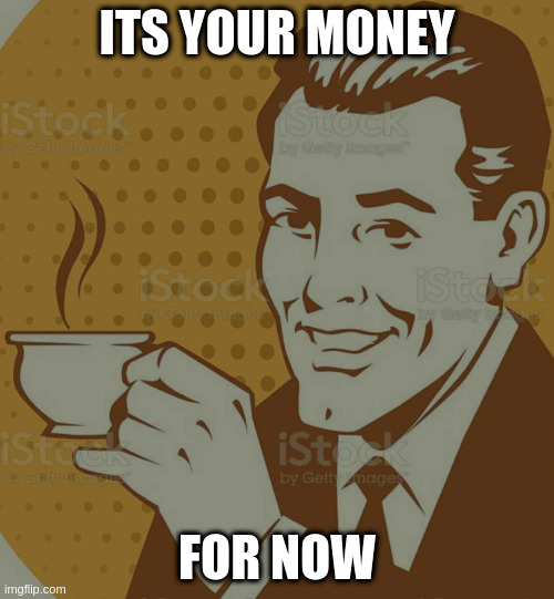 Mug Approval | ITS YOUR MONEY; FOR NOW | image tagged in mug approval | made w/ Imgflip meme maker
