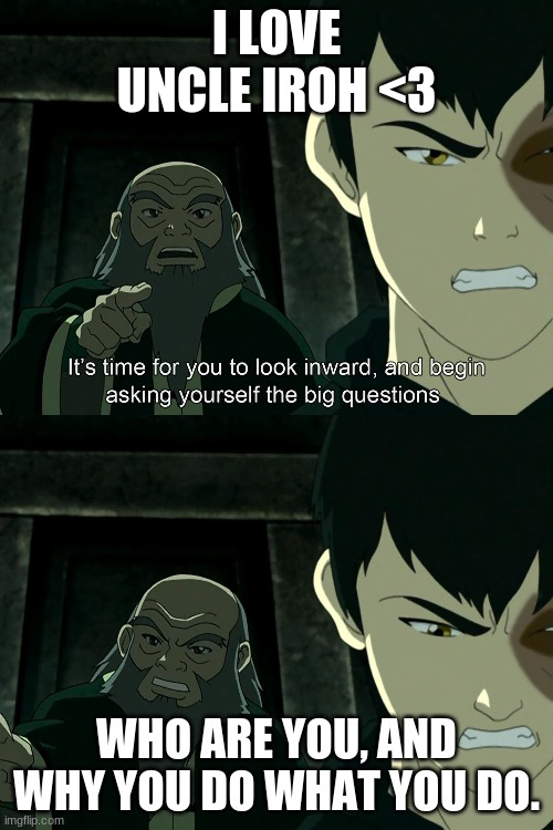 Uncle Iroh big question | I LOVE UNCLE IROH <3; WHO ARE YOU, AND WHY YOU DO WHAT YOU DO. | image tagged in uncle iroh big question | made w/ Imgflip meme maker