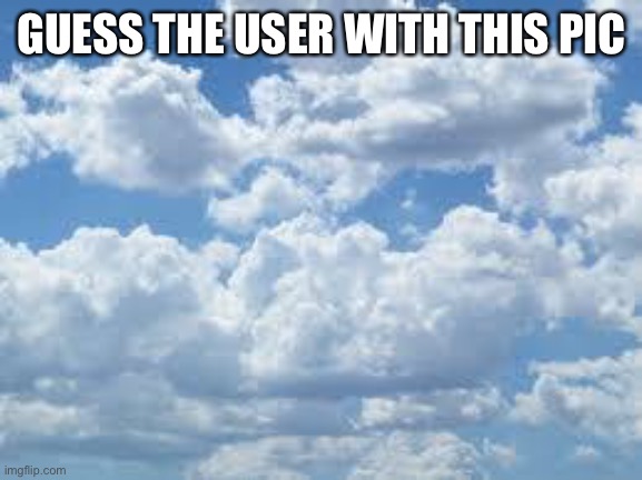 clouds | GUESS THE USER WITH THIS PIC | image tagged in clouds | made w/ Imgflip meme maker