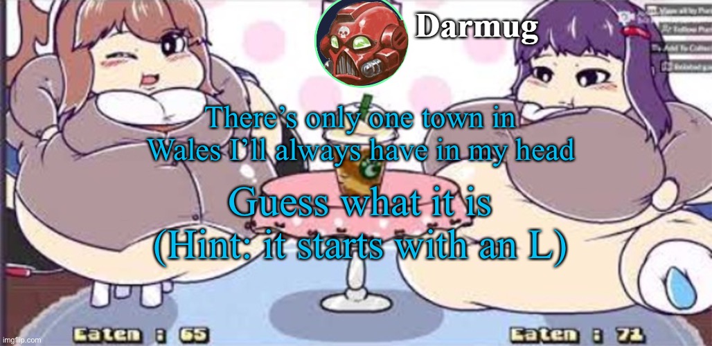 There’s only one town in Wales I’ll always have in my head; Guess what it is
(Hint: it starts with an L) | image tagged in darmug announcement template | made w/ Imgflip meme maker