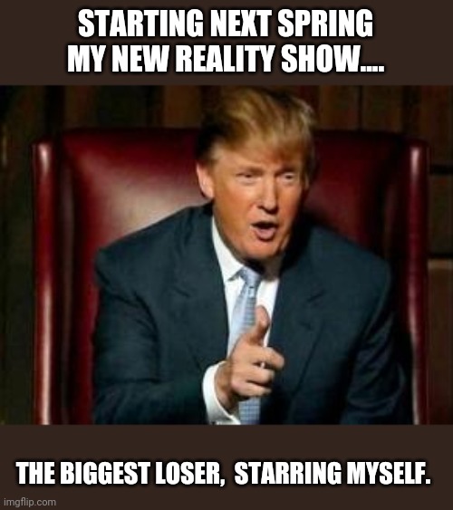Biggest loser | STARTING NEXT SPRING MY NEW REALITY SHOW.... THE BIGGEST LOSER,  STARRING MYSELF. | image tagged in donald trump,voter fraud,election fraud,maga,conservatives,never trump | made w/ Imgflip meme maker
