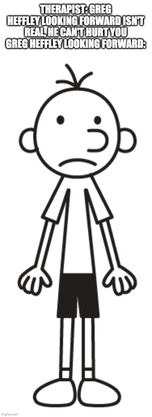 DELETE THIS | THERAPIST: GREG HEFFLEY LOOKING FORWARD ISN'T REAL, HE CAN'T HURT YOU
GREG HEFFLEY LOOKING FORWARD: | image tagged in what can i say except delete this,please,delete this | made w/ Imgflip meme maker
