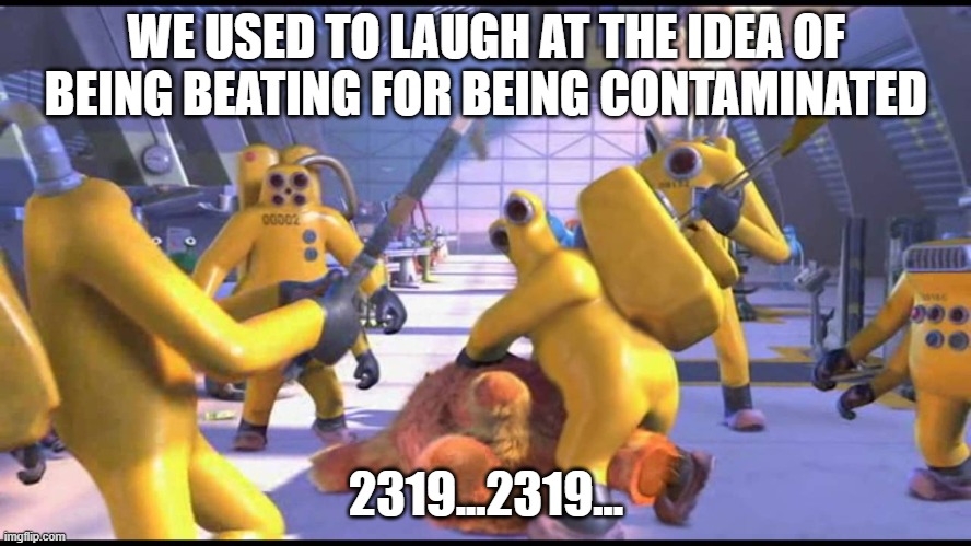 Happy 2319 | WE USED TO LAUGH AT THE IDEA OF BEING BEATING FOR BEING CONTAMINATED; 2319...2319... | image tagged in happy 2319 | made w/ Imgflip meme maker
