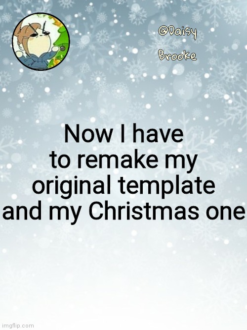 E | Now I have to remake my original template and my Christmas one | image tagged in daisy's christmas template | made w/ Imgflip meme maker