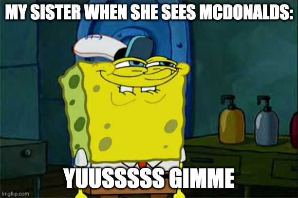 Don't You Squidward | MY SISTER WHEN SHE SEES MCDONALDS:; YUUSSSSS GIMME | image tagged in memes,don't you squidward | made w/ Imgflip meme maker
