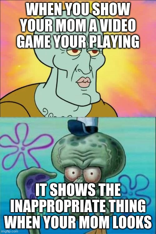 Squidward | WHEN YOU SHOW YOUR MOM A VIDEO GAME YOUR PLAYING; IT SHOWS THE INAPPROPRIATE THING WHEN YOUR MOM LOOKS | image tagged in memes,squidward | made w/ Imgflip meme maker