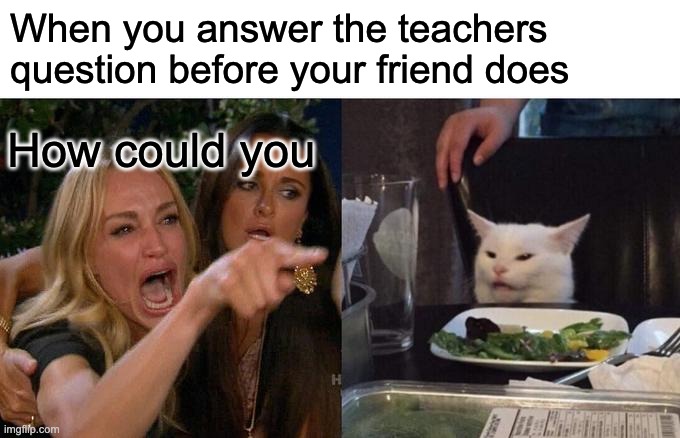 Woman Yelling At Cat Meme | When you answer the teachers question before your friend does; How could you | image tagged in memes,woman yelling at cat | made w/ Imgflip meme maker