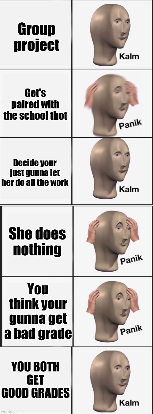 We all know what just happend | Group project; Get's paired with the school thot; Decide your just gunna let her do all the work; She does nothing; You think your gunna get a bad grade; YOU BOTH GET GOOD GRADES | image tagged in reverse kalm panik,memes,panik kalm panik | made w/ Imgflip meme maker