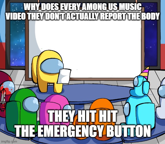 tho seriously why? | WHY DOES EVERY AMONG US MUSIC VIDEO THEY DON'T ACTUALLY REPORT THE BODY; THEY HIT HIT THE EMERGENCY BUTTON | image tagged in we should among us,among us | made w/ Imgflip meme maker