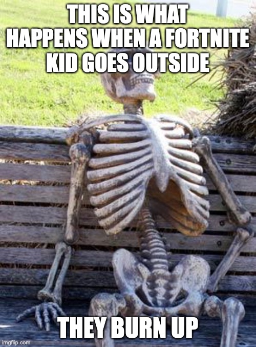 fortnite kid | THIS IS WHAT HAPPENS WHEN A FORTNITE KID GOES OUTSIDE; THEY BURN UP | image tagged in memes,waiting skeleton | made w/ Imgflip meme maker