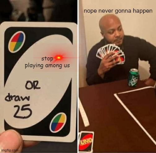 UNO Draw 25 Cards | nope never gonna happen; stop playing among us | image tagged in memes,uno draw 25 cards | made w/ Imgflip meme maker