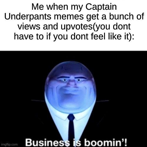 Kingpin Business is boomin' | Me when my Captain Underpants memes get a bunch of views and upvotes(you dont have to if you dont feel like it): | image tagged in kingpin business is boomin' | made w/ Imgflip meme maker